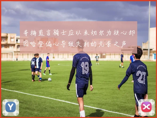 夸梅直言骑士应以米切尔为核心却因哈登偏心导致失利的无奈之声