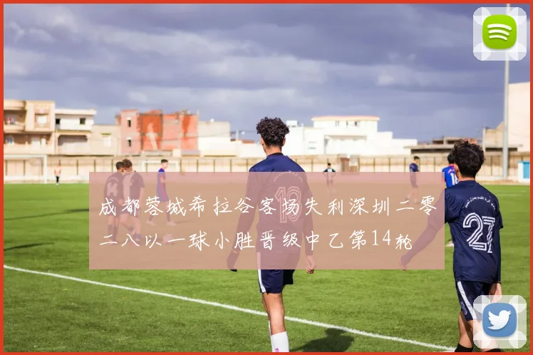 成都蓉城希拉谷客场失利深圳二零二八以一球小胜晋级中乙第14轮