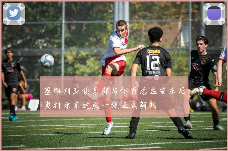 塞维利亚俱乐部与体育总监安东尼奥科尔东达成一致正式解约