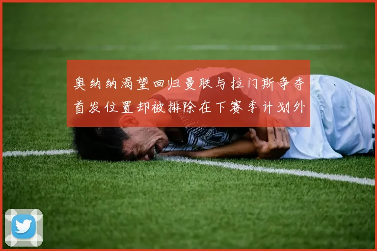 奥纳纳渴望回归曼联与拉门斯争夺首发位置却被排除在下赛季计划外