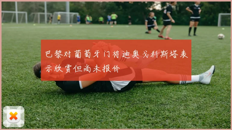 巴黎对葡萄牙门将迪奥戈科斯塔表示欣赏但尚未报价