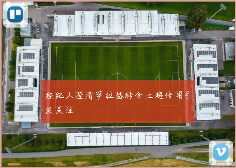 经纪人澄清萨拉赫转会土超传闻引发关注