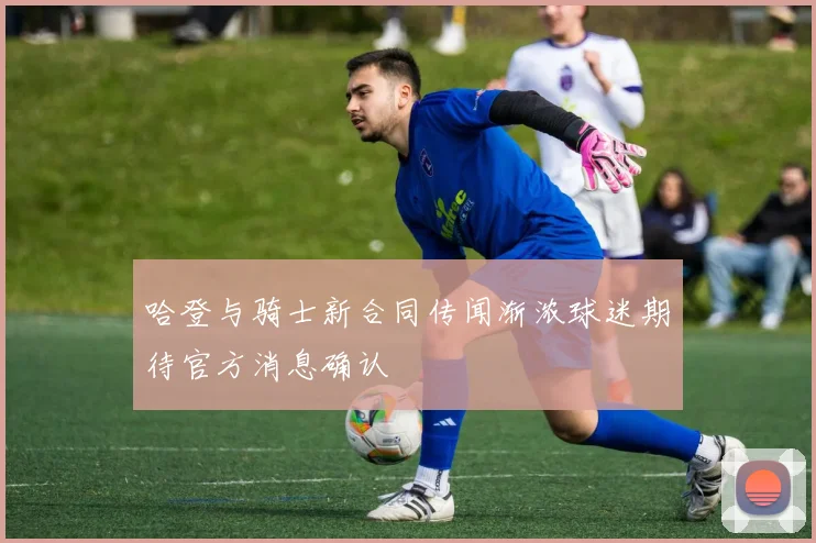哈登与骑士新合同传闻渐浓球迷期待官方消息确认