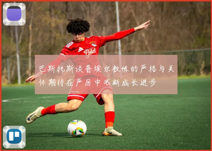 巴斯托斯谈普埃尔教练的严格与关怀期待在严厉中不断成长进步