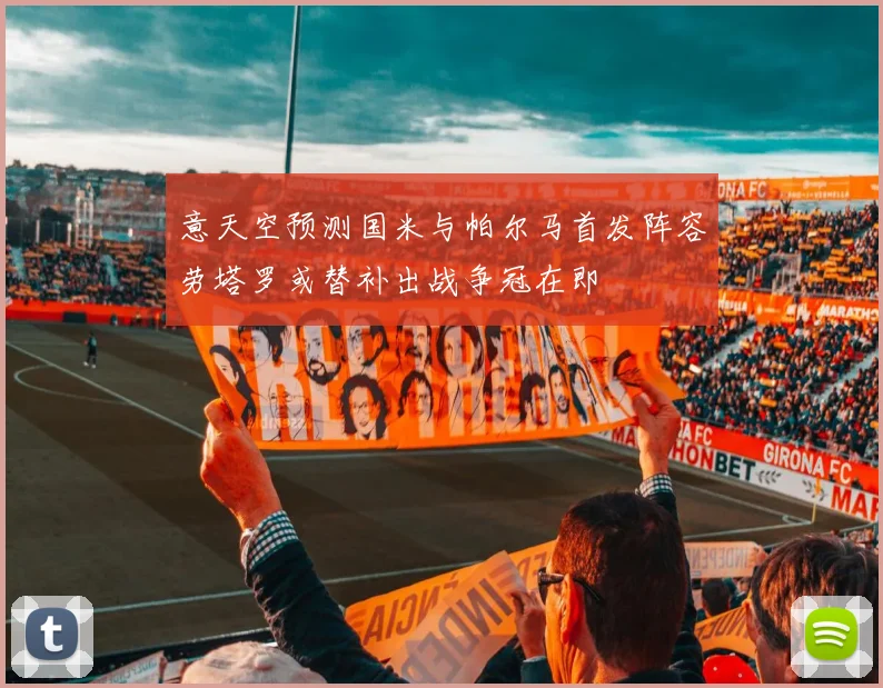 意天空预测国米与帕尔马首发阵容劳塔罗或替补出战争冠在即