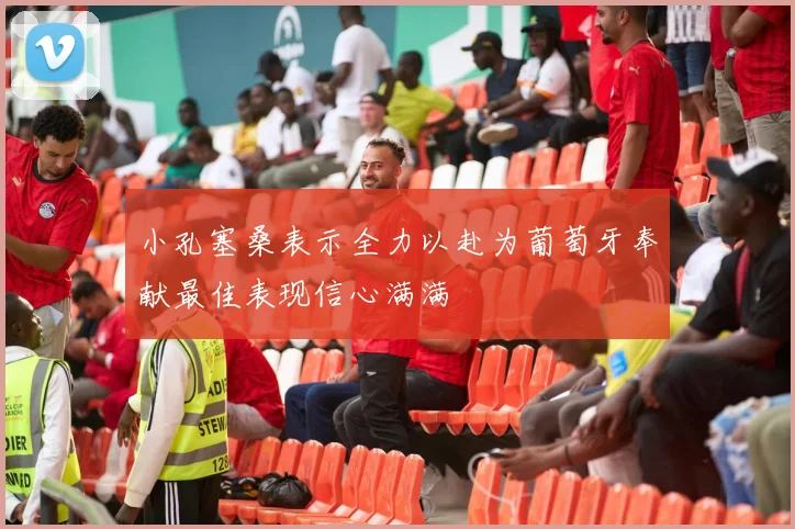 小孔塞桑表示全力以赴为葡萄牙奉献最佳表现信心满满