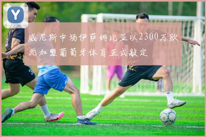 威尼斯中场伊萨姆比亚以2300万欧元加盟葡萄牙体育正式敲定