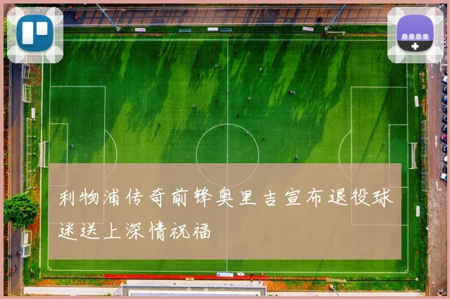 利物浦传奇前锋奥里吉宣布退役球迷送上深情祝福