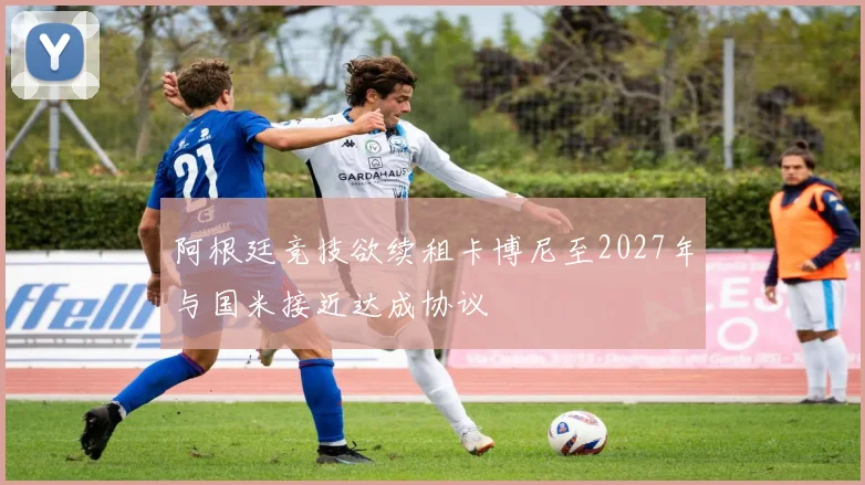 阿根廷竞技欲续租卡博尼至2027年与国米接近达成协议