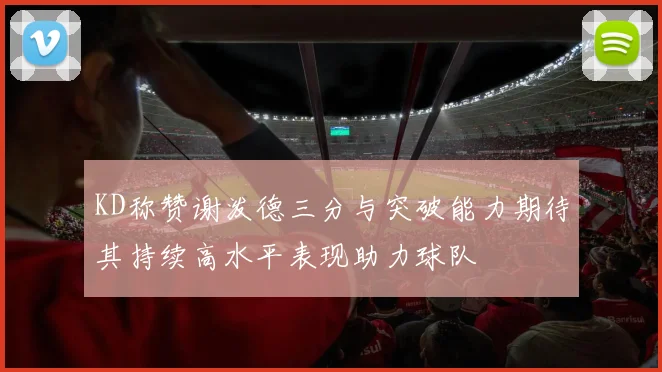 KD称赞谢泼德三分与突破能力期待其持续高水平表现助力球队