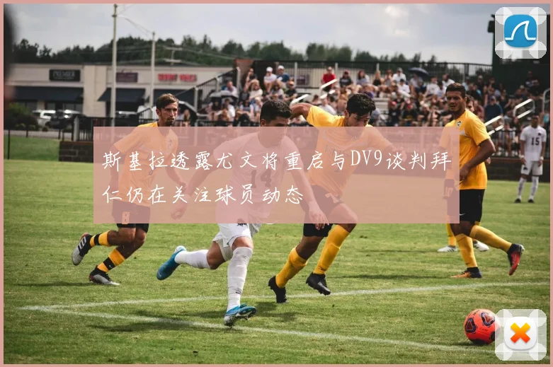 斯基拉透露尤文将重启与DV9谈判拜仁仍在关注球员动态