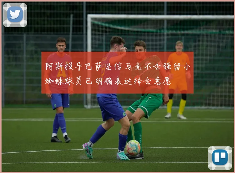 阿斯报导巴萨坚信马竞不会强留小蜘蛛球员已明确表达转会意愿