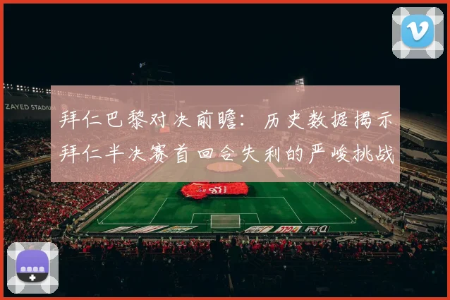 拜仁巴黎对决前瞻：历史数据揭示拜仁半决赛首回合失利的严峻挑战
