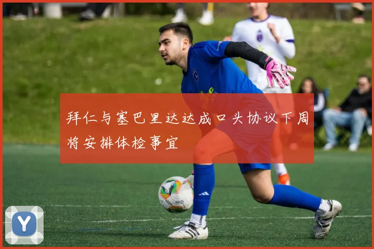 拜仁与塞巴里达达成口头协议下周将安排体检事宜