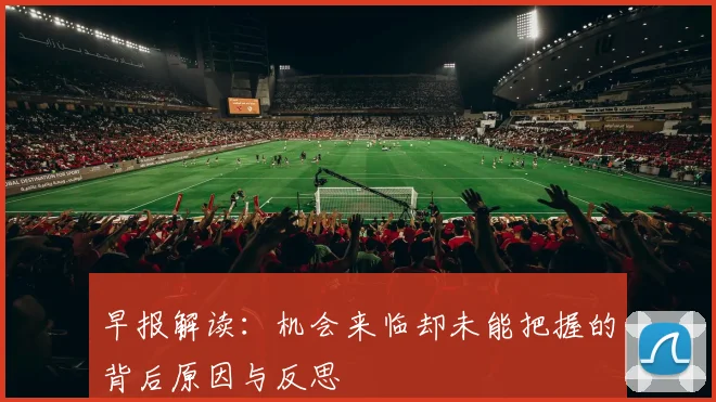 早报解读：机会来临却未能把握的背后原因与反思