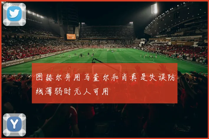 图赫尔弃用马奎尔和肖真是失误防线薄弱时无人可用